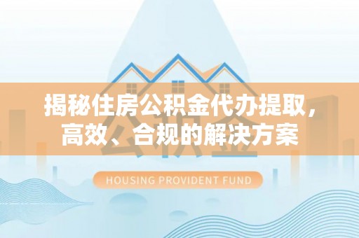 泰安揭秘住房公积金代办提取，高效、合规的解决方案