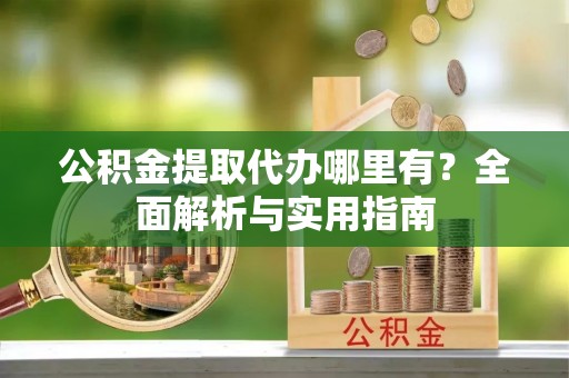 泰安公积金提取代办哪里有？全面解析与实用指南