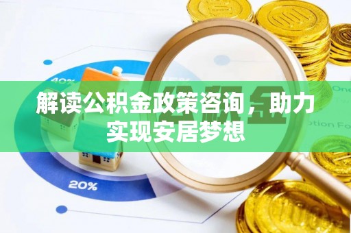泰安解读公积金政策咨询，助力实现安居梦想