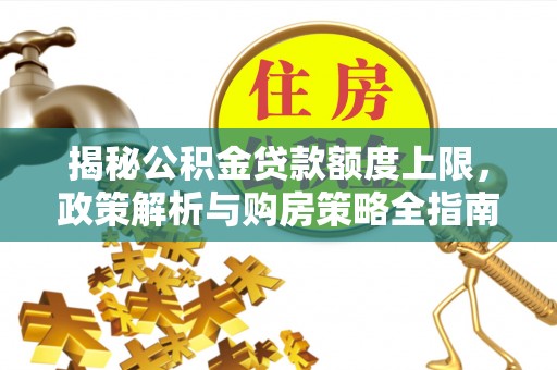 泰安揭秘公积金贷款额度上限，政策解析与购房策略全指南