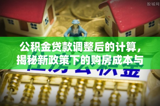 泰安公积金贷款调整后的计算，揭秘新政策下的购房成本与规划策略