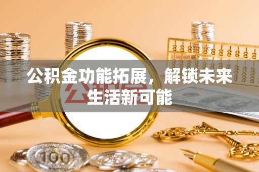 泰安公积金功能拓展，解锁未来生活新可能