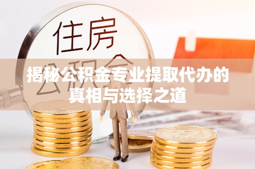 泰安揭秘公积金专业提取代办的真相与选择之道