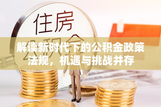 泰安解读新时代下的公积金政策法规，机遇与挑战并存