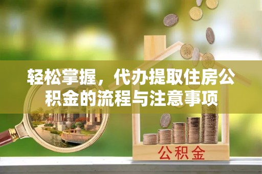 泰安轻松掌握，代办提取住房公积金的流程与注意事项