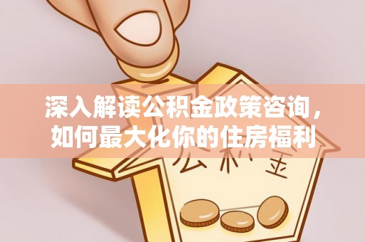 泰安深入解读公积金政策咨询，如何最大化你的住房福利