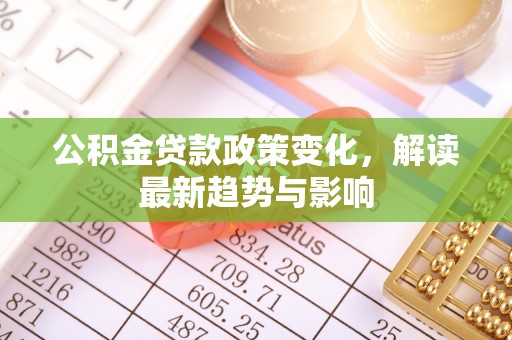 泰安公积金贷款政策变化，解读最新趋势与影响