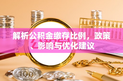 泰安解析公积金缴存比例，政策、影响与优化建议