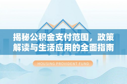 泰安揭秘公积金支付范围，政策解读与生活应用的全面指南