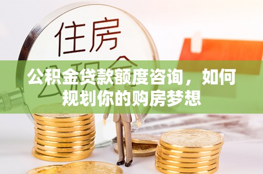 泰安公积金贷款额度咨询，如何规划你的购房梦想