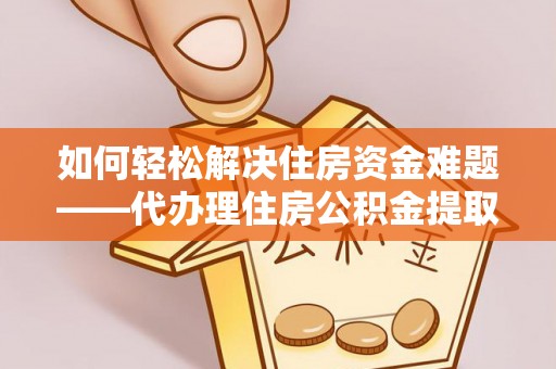 泰安如何轻松解决住房资金难题——代办理住房公积金提取服务详解