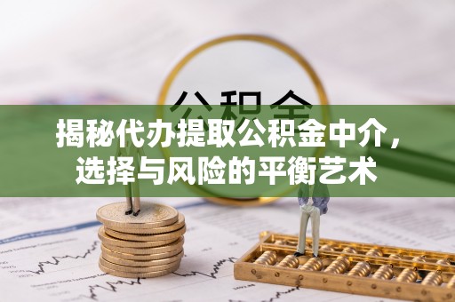 泰安揭秘代办提取公积金中介，选择与风险的平衡艺术