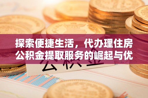 泰安探索便捷生活，代办理住房公积金提取服务的崛起与优势