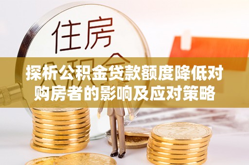 泰安探析公积金贷款额度降低对购房者的影响及应对策略