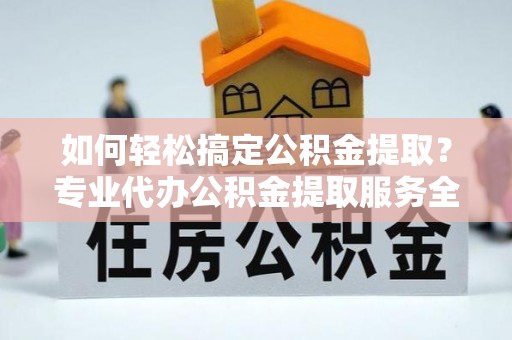 泰安如何轻松搞定公积金提取？专业代办公积金提取服务全解析
