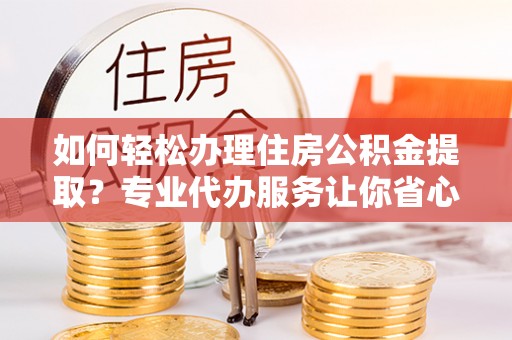 泰安如何轻松办理住房公积金提取？专业代办服务让你省心无忧