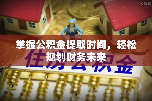 泰安掌握公积金提取时间，轻松规划财务未来