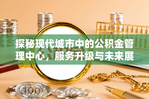 泰安探秘现代城市中的公积金管理中心，服务升级与未来展望