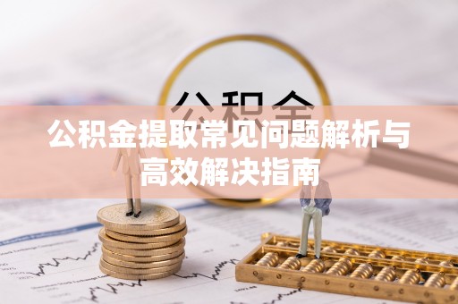 泰安公积金提取常见问题解析与高效解决指南
