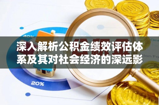 泰安深入解析公积金绩效评估体系及其对社会经济的深远影响