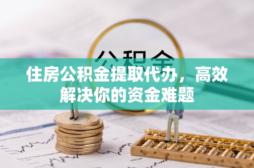 泰安住房公积金提取代办，高效解决你的资金难题