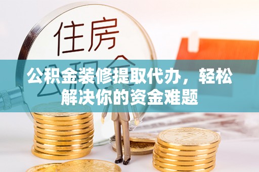 泰安公积金装修提取代办，轻松解决你的资金难题