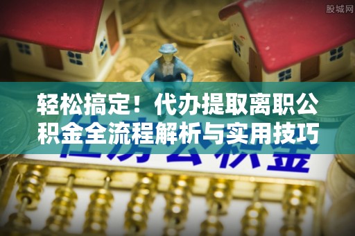 泰安轻松搞定！代办提取离职公积金全流程解析与实用技巧