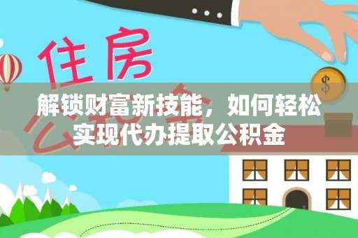 泰安解锁财富新技能，如何轻松实现代办提取公积金