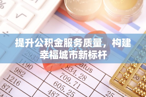 泰安提升公积金服务质量，构建幸福城市新标杆