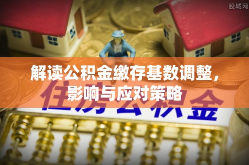 泰安解读公积金缴存基数调整，影响与应对策略