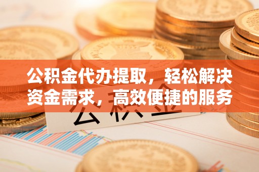 泰安公积金代办提取，轻松解决资金需求，高效便捷的服务选择