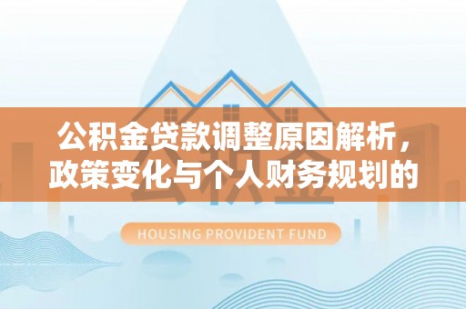 泰安公积金贷款调整原因解析，政策变化与个人财务规划的影响