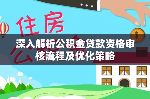 泰安深入解析公积金贷款资格审核流程及优化策略