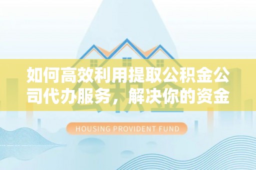 泰安如何高效利用提取公积金公司代办服务，解决你的资金难题