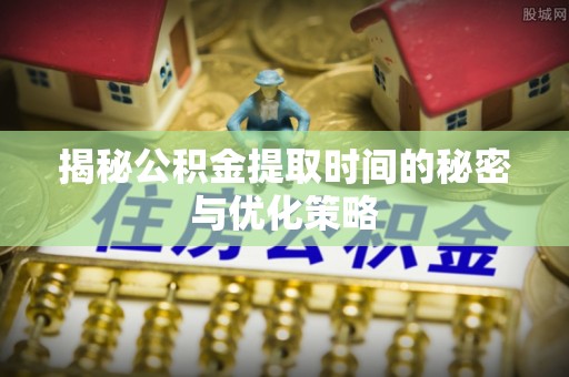泰安揭秘公积金提取时间的秘密与优化策略