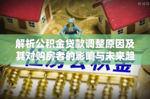 泰安解析公积金贷款调整原因及其对购房者的影响与未来趋势