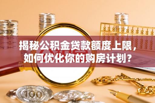 泰安揭秘公积金贷款额度上限，如何优化你的购房计划？