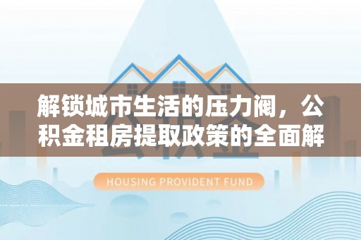 泰安解锁城市生活的压力阀，公积金租房提取政策的全面解析与实践指南