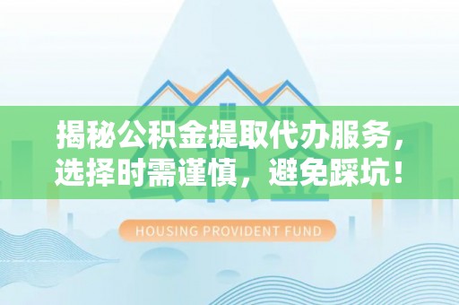 泰安揭秘公积金提取代办服务，选择时需谨慎，避免踩坑！