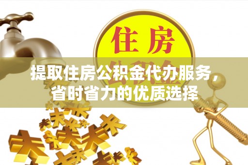 泰安提取住房公积金代办服务，省时省力的优质选择