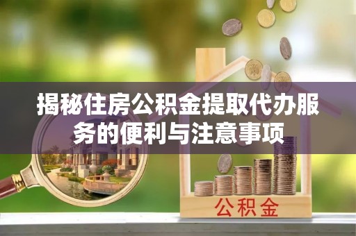 泰安揭秘住房公积金提取代办服务的便利与注意事项