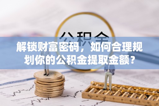 泰安解锁财富密码，如何合理规划你的公积金提取金额？