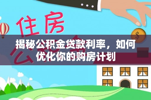 泰安揭秘公积金贷款利率，如何优化你的购房计划