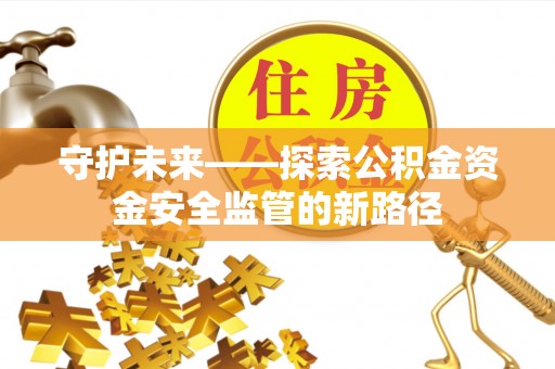 泰安守护未来——探索公积金资金安全监管的新路径