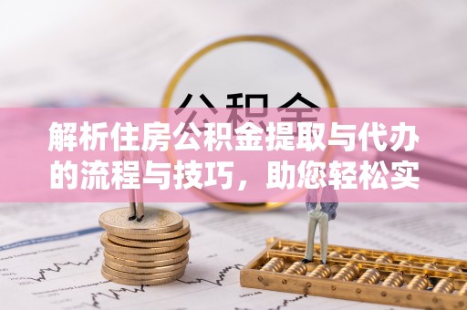 泰安解析住房公积金提取与代办的流程与技巧，助您轻松实现资金流动