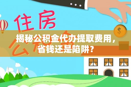 泰安揭秘公积金代办提取费用，省钱还是陷阱？