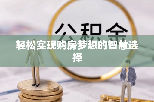 泰安轻松实现购房梦想的智慧选择