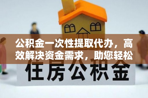 泰安公积金一次性提取代办，高效解决资金需求，助您轻松应对生活难题