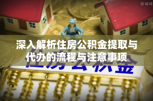 泰安深入解析住房公积金提取与代办的流程与注意事项