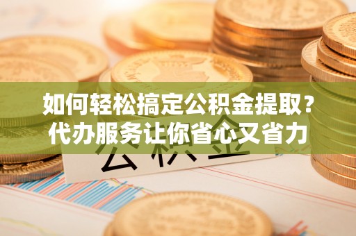泰安如何轻松搞定公积金提取？代办服务让你省心又省力